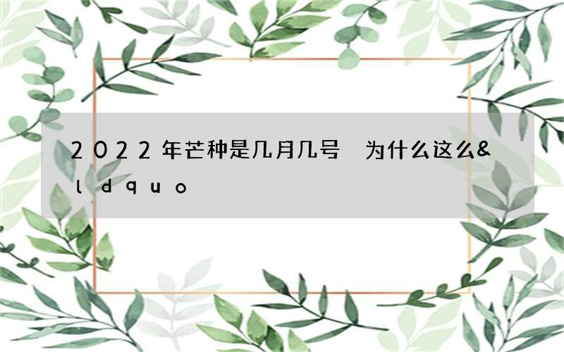 2022年芒种是几月几号 为什么这么&ldquo;忙&rdquo;